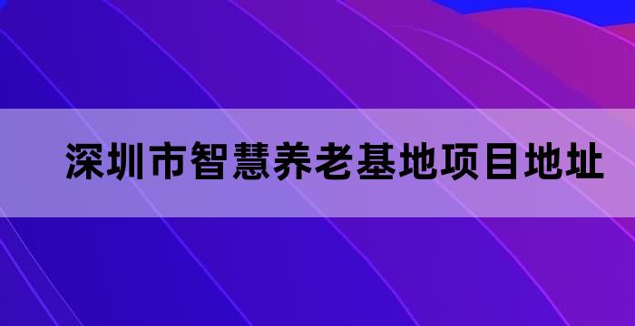 深圳市智慧养老基地项目地址